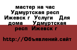 мастер на час - Удмуртская респ., Ижевск г. Услуги » Для дома   . Удмуртская респ.,Ижевск г.